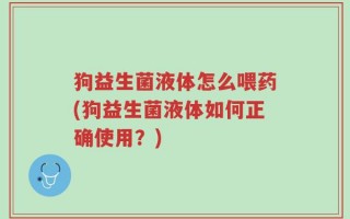 狗益生菌液体怎么喂药(狗益生菌液体如何正确使用？)