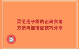 灵芝孢子粉的正确食用方法与佳搭配技巧分享