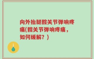 向外抬腿髋关节弹响疼痛(髋关节弹响疼痛，如何缓解？)