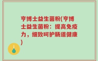 亨博士益生菌粉(亨博士益生菌粉：提高免疫力，细致呵护肠道健康)
