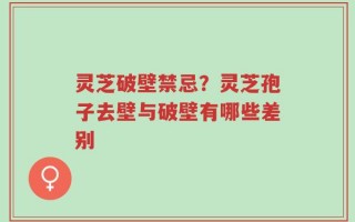 灵芝破壁禁忌？灵芝孢子去壁与破壁有哪些差别