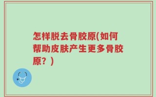 怎样脱去骨胶原(如何帮助皮肤产生更多骨胶原？)