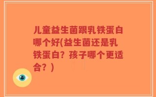 儿童益生菌跟乳铁蛋白哪个好(益生菌还是乳铁蛋白？孩子哪个更适合？)
