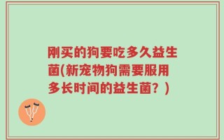 刚买的狗要吃多久益生菌(新宠物狗需要服用多长时间的益生菌？)