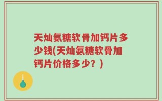 天灿氨糖软骨加钙片多少钱(天灿氨糖软骨加钙片价格多少？)