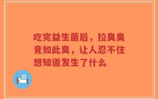 吃完益生菌后，拉臭臭竟如此臭，让人忍不住想知道发生了什么