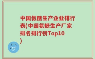 中国氨糖生产企业排行表(中国氨糖生产厂家排名排行榜Top10)