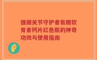 强健关节守护者氨糖软骨素钙片红色瓶的神奇功效与使用指南