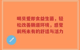 喝贝爱即食益生菌，轻松改善肠道环境，感觉前所未有的舒适与活力
