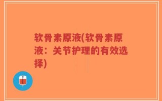 软骨素原液(软骨素原液：关节护理的有效选择)