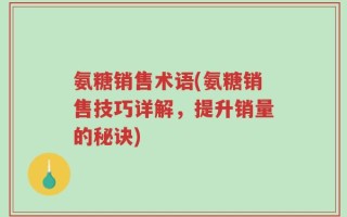 氨糖销售术语(氨糖销售技巧详解，提升销量的秘诀)