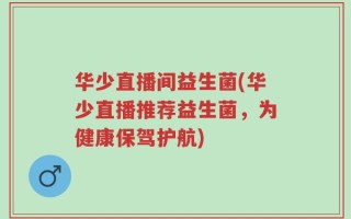 华少直播间益生菌(华少直播推荐益生菌，为健康保驾护航)