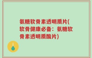 氨糖软骨素透明质片(软骨健康必备：氨糖软骨素透明质酸片)