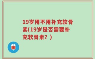 19岁用不用补充软骨素(19岁是否需要补充软骨素？)