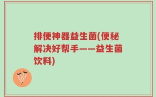 排便神器益生菌(便秘解决好帮手——益生菌饮料)