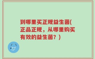 到哪里买正规益生菌(正品正规，从哪里购买有效的益生菌？)