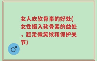女人吃软骨素的好处(女性摄入软骨素的益处，赶走微笑纹和保护关节)