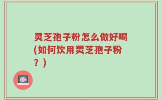灵芝孢子粉怎么做好喝(如何饮用灵芝孢子粉？)