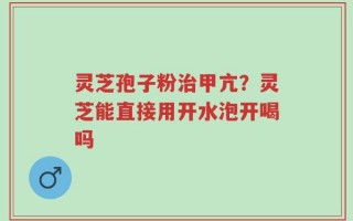 灵芝孢子粉治甲亢？灵芝能直接用开水泡开喝吗
