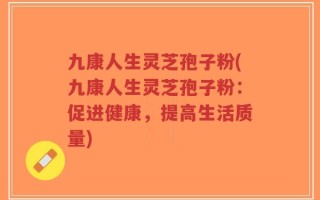 九康人生灵芝孢子粉(九康人生灵芝孢子粉：促进健康，提高生活质量)