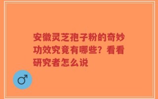 安徽灵芝孢子粉的奇妙功效究竟有哪些？看看研究者怎么说
