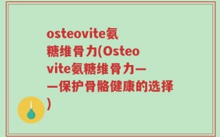osteovite氨糖维骨力(Osteovite氨糖维骨力——保护骨骼健康的选择)