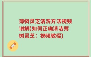 薄树灵芝清洗方法视频讲解(如何正确清洁薄树灵芝：视频教程)