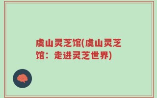 虞山灵芝馆(虞山灵芝馆：走进灵芝世界)