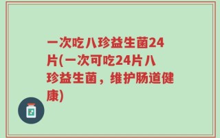 一次吃八珍益生菌24片(一次可吃24片八珍益生菌，维护肠道健康)