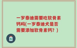 一岁泰迪需要吃软骨素钙吗(一岁泰迪犬是否需要添加软骨素钙？)