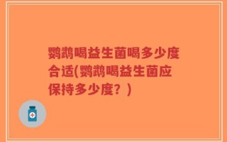 鹦鹉喝益生菌喝多少度合适(鹦鹉喝益生菌应保持多少度？)