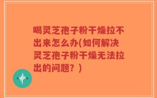 喝灵芝孢子粉干燥拉不出来怎么办(如何解决灵芝孢子粉干燥无法拉出的问题？)