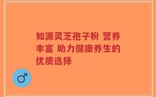 如源灵芝孢子粉 营养丰富 助力健康养生的优质选择