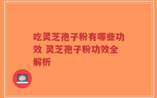 吃灵芝孢子粉有哪些功效 灵芝孢子粉功效全解析