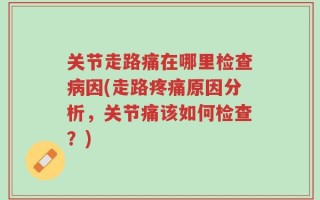 关节走路痛在哪里检查病因(走路疼痛原因分析，关节痛该如何检查？)
