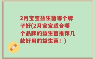 2月宝宝益生菌哪个牌子好(2月宝宝适合哪个品牌的益生菌推荐几款好用的益生菌！)