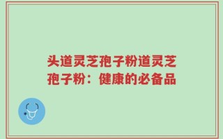 头道灵芝孢子粉道灵芝孢子粉：健康的必备品