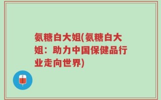 氨糖白大姐(氨糖白大姐：助力中国保健品行业走向世界)