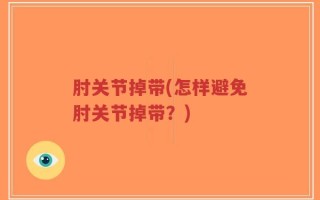 肘关节掉带(怎样避免肘关节掉带？)