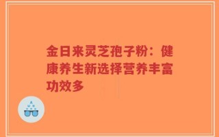金日来灵芝孢子粉：健康养生新选择营养丰富功效多