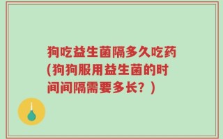狗吃益生菌隔多久吃药(狗狗服用益生菌的时间间隔需要多长？)