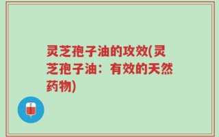 灵芝孢子油的攻效(灵芝孢子油：有效的天然药物)