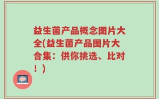 益生菌产品概念图片大全(益生菌产品图片大合集：供你挑选、比对！)