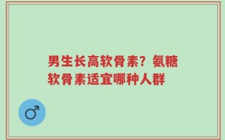 男生长高软骨素？氨糖软骨素适宜哪种人群