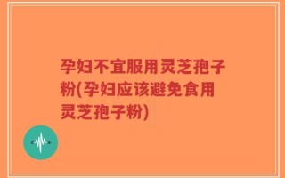 孕妇不宜服用灵芝孢子粉(孕妇应该避免食用灵芝孢子粉)