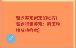 新乡养殖灵芝的地方(新乡特色养殖：灵芝种植成功样本)