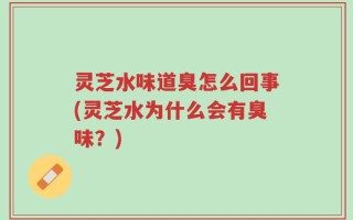 灵芝水味道臭怎么回事(灵芝水为什么会有臭味？)