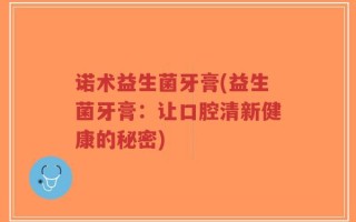 诺术益生菌牙膏(益生菌牙膏：让口腔清新健康的秘密)