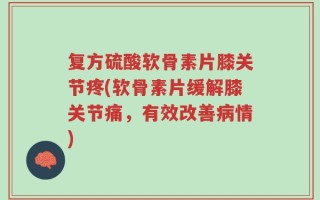 复方硫酸软骨素片膝关节疼(软骨素片缓解膝关节痛，有效改善病情)
