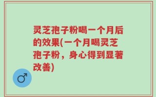 灵芝孢子粉喝一个月后的效果(一个月喝灵芝孢子粉，身心得到显著改善)